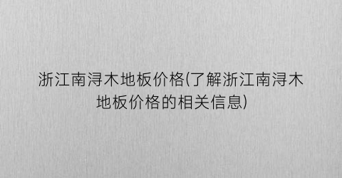 浙江南浔木地板价格(了解浙江南浔木地板价格的相关信息)