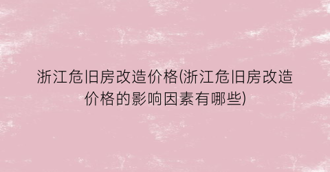 “浙江危旧房改造价格(浙江危旧房改造价格的影响因素有哪些)