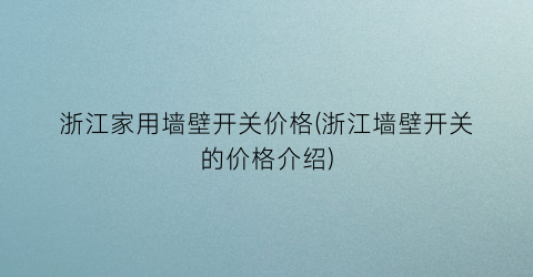 浙江家用墙壁开关价格(浙江墙壁开关的价格介绍)