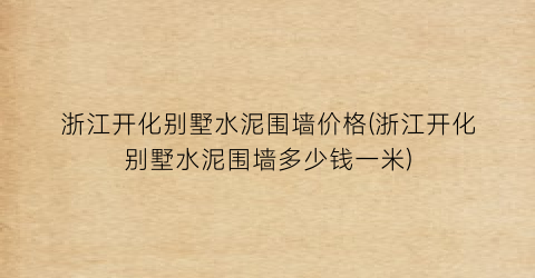 浙江开化别墅水泥围墙价格(浙江开化别墅水泥围墙多少钱一米)