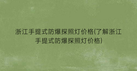 浙江手提式防爆探照灯价格(了解浙江手提式防爆探照灯价格)