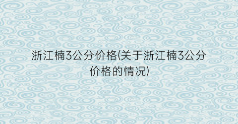 浙江楠3公分价格(关于浙江楠3公分价格的情况)