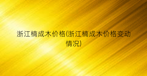 “浙江楠成木价格(浙江楠成木价格变动情况)