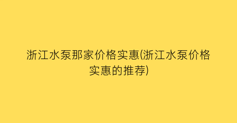 浙江水泵那家价格实惠(浙江水泵价格实惠的推荐)