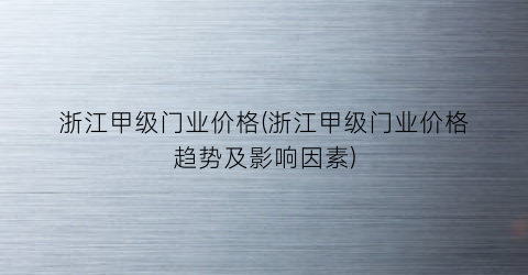 浙江甲级门业价格(浙江甲级门业价格趋势及影响因素)