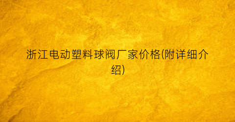 浙江电动塑料球阀厂家价格(附详细介绍)