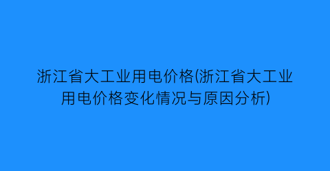 “浙江省大工业用电价格(浙江省大工业用电价格变化情况与原因分析)