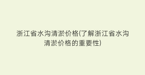 浙江省水沟清淤价格(了解浙江省水沟清淤价格的重要性)