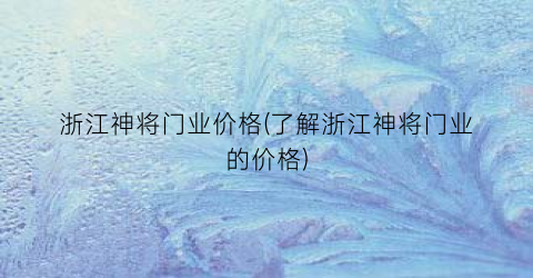 浙江神将门业价格(了解浙江神将门业的价格)