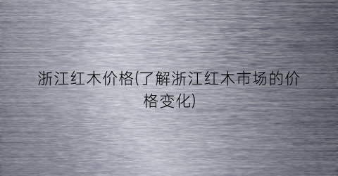 浙江红木价格(了解浙江红木市场的价格变化)