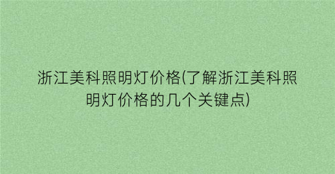 浙江美科照明灯价格(了解浙江美科照明灯价格的几个关键点)