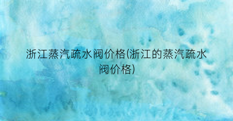 浙江蒸汽疏水阀价格(浙江的蒸汽疏水阀价格)