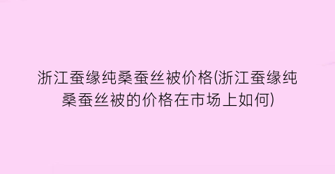 浙江蚕缘纯桑蚕丝被价格(浙江蚕缘纯桑蚕丝被的价格在市场上如何)
