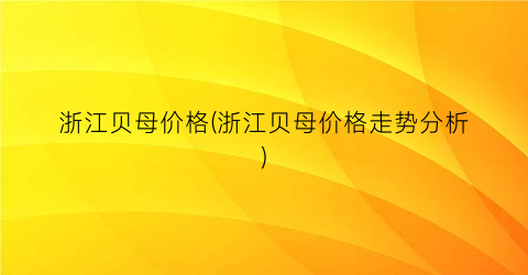 “浙江贝母价格(浙江贝母价格走势分析)