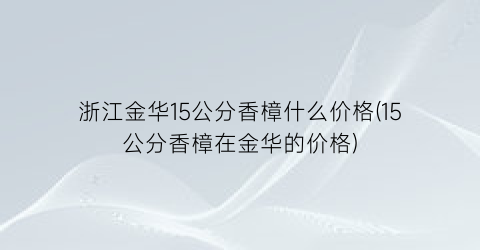 浙江金华15公分香樟什么价格(15公分香樟在金华的价格)