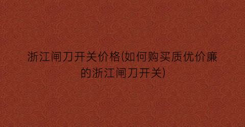 浙江闸刀开关价格(如何购买质优价廉的浙江闸刀开关)