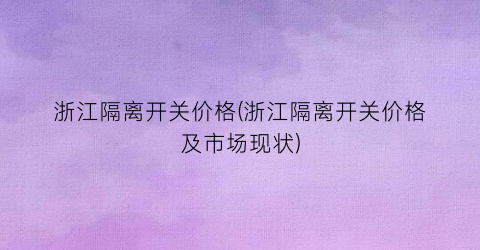 浙江隔离开关价格(浙江隔离开关价格及市场现状)