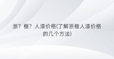 浙？榧？人漆价格(了解浙榧人漆价格的几个方法)