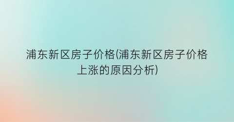 浦东新区房子价格(浦东新区房子价格上涨的原因分析)