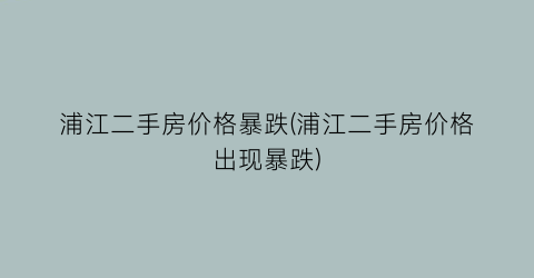 浦江二手房价格暴跌(浦江二手房价格出现暴跌)