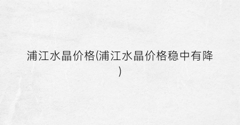 浦江水晶价格(浦江水晶价格稳中有降)