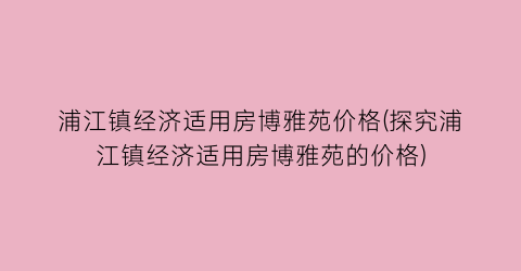 浦江镇经济适用房博雅苑价格(探究浦江镇经济适用房博雅苑的价格)