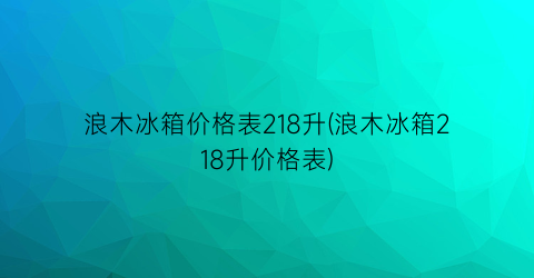 浪木冰箱价格表218升(浪木冰箱218升价格表)