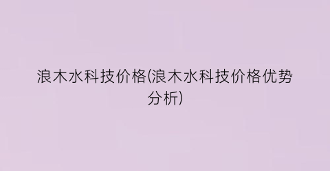浪木水科技价格(浪木水科技价格优势分析)
