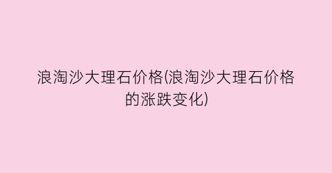 浪淘沙大理石价格(浪淘沙大理石价格的涨跌变化)