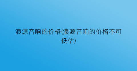 浪源音响的价格(浪源音响的价格不可低估)