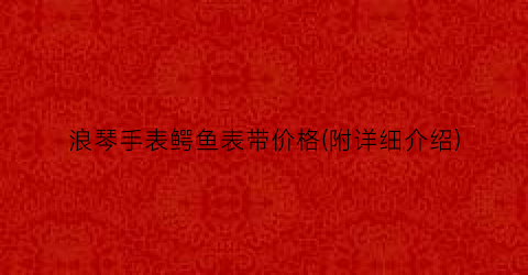 浪琴手表鳄鱼表带价格(附详细介绍)