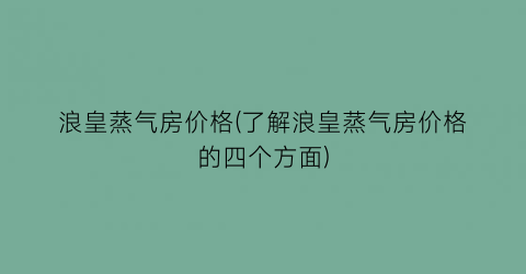 浪皇蒸气房价格(了解浪皇蒸气房价格的四个方面)