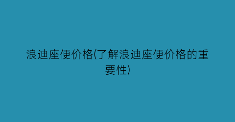 “浪迪座便价格(了解浪迪座便价格的重要性)