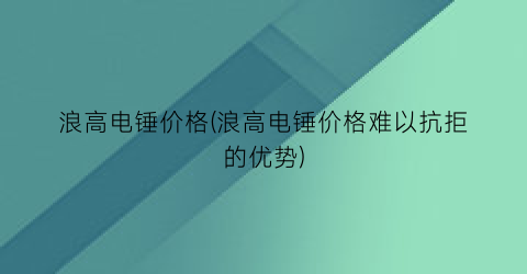 “浪高电锤价格(浪高电锤价格难以抗拒的优势)