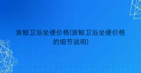 浪鲸卫浴坐便价格(浪鲸卫浴坐便价格的细节说明)