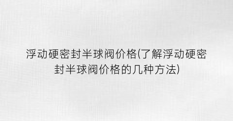 浮动硬密封半球阀价格(了解浮动硬密封半球阀价格的几种方法)