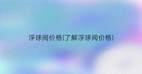 浮球阀价格(了解浮球阀价格)