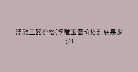 浮雕玉器价格(浮雕玉器价格到底是多少)
