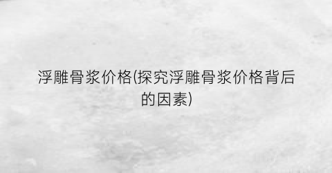 浮雕骨浆价格(探究浮雕骨浆价格背后的因素)