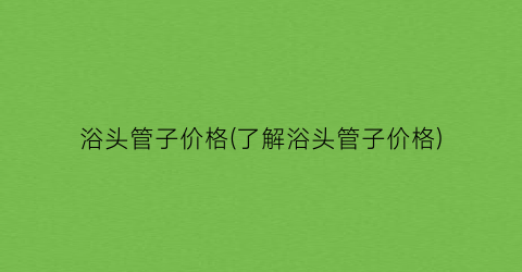 “浴头管子价格(了解浴头管子价格)