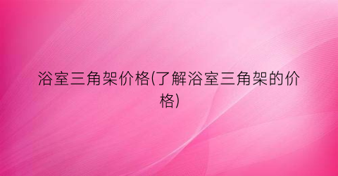 浴室三角架价格(了解浴室三角架的价格)