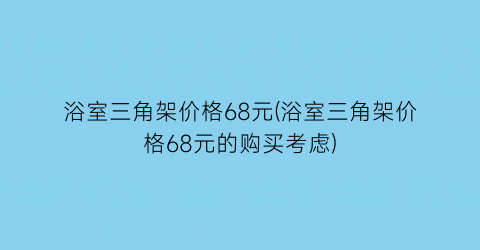 浴室三角架价格68元(浴室三角架价格68元的购买考虑)