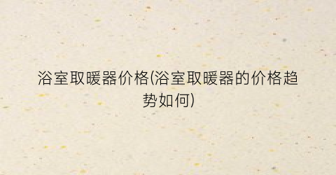 浴室取暖器价格(浴室取暖器的价格趋势如何)