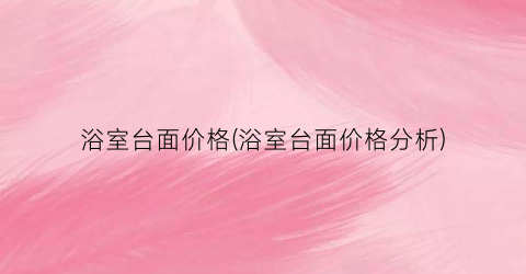 浴室台面价格(浴室台面价格分析)