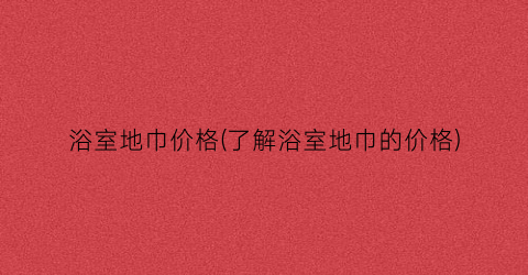 “浴室地巾价格(了解浴室地巾的价格)
