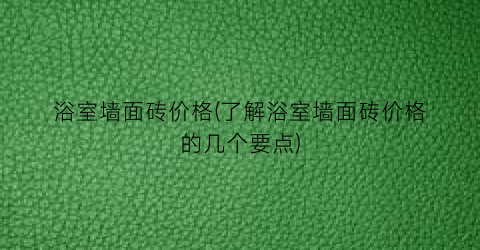 浴室墙面砖价格(了解浴室墙面砖价格的几个要点)