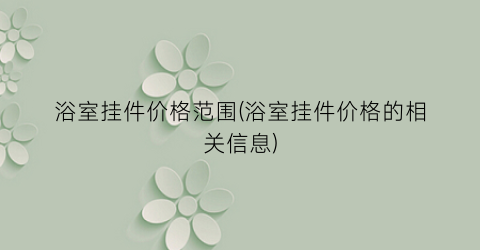 浴室挂件价格范围(浴室挂件价格的相关信息)