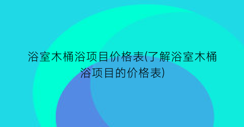 浴室木桶浴项目价格表(了解浴室木桶浴项目的价格表)