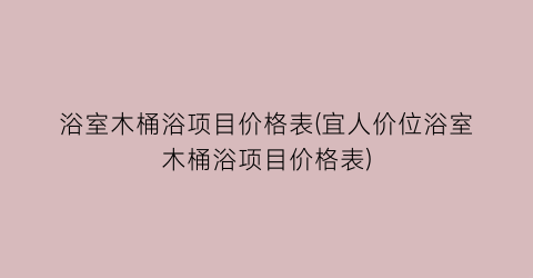浴室木桶浴项目价格表(宜人价位浴室木桶浴项目价格表)