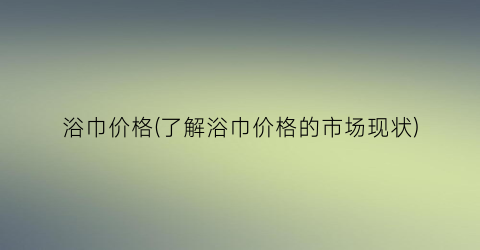浴巾价格(了解浴巾价格的市场现状)